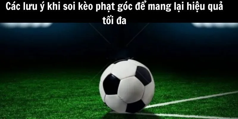Các lưu ý khi soi kèo phạt góc để mang lại hiệu quả tối đa