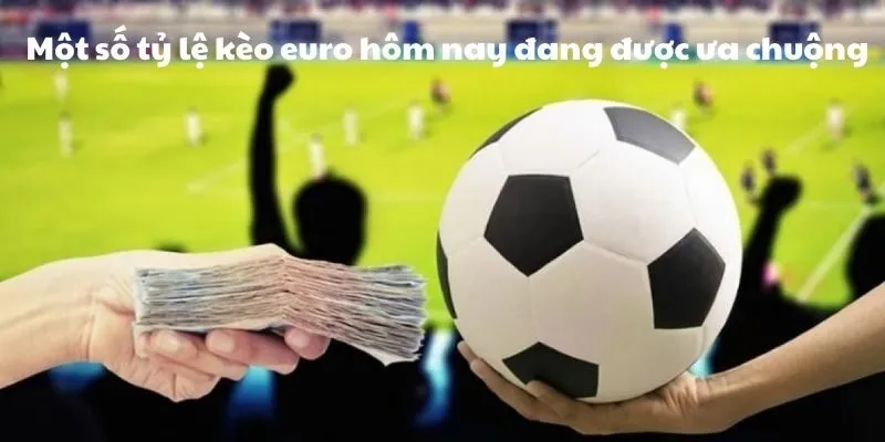 Tại sao kèo euro hôm nay lại được nhiều người quan tâm