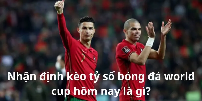 Nhận định kèo tỷ số bóng đá world cup hôm nay là gì?