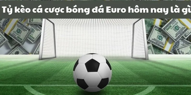 Tỷ lệ kèo cá cược bóng đá euro hôm nay là gì?